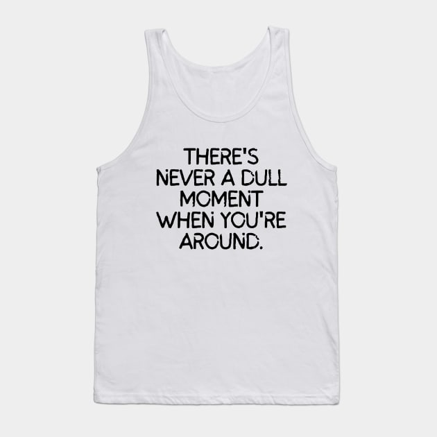 Never a dull moment with you around! Tank Top by mksjr